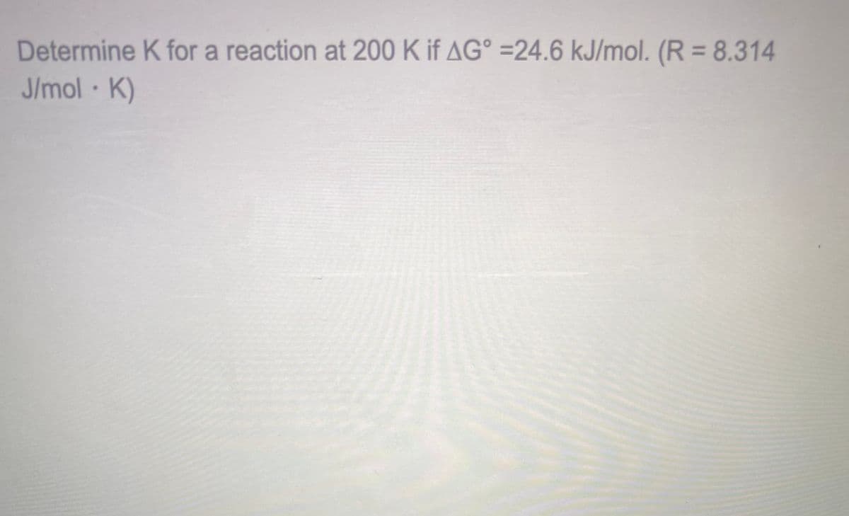 Determine K for a reaction at 200 K if AG° =24.6 kJ/mol. (R = 8.314
J/mol K)
