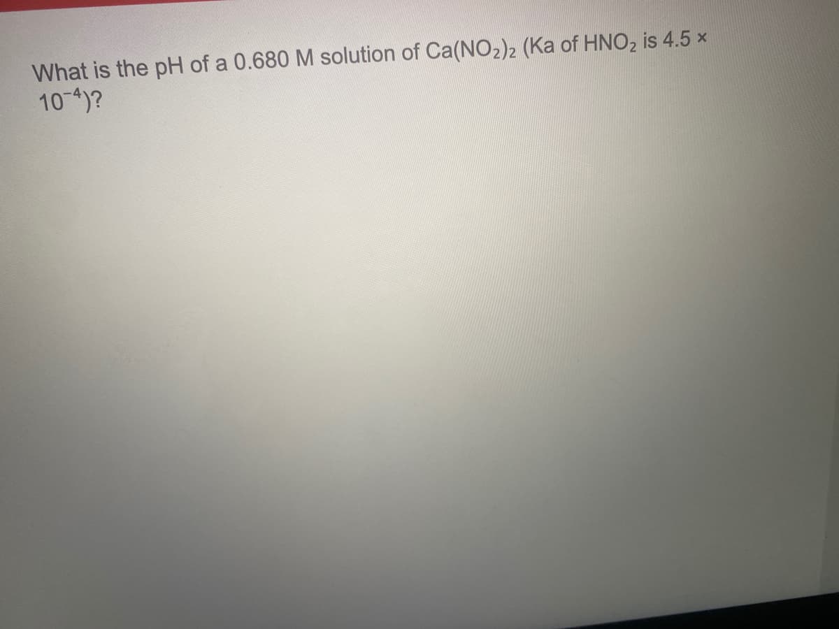 What is the pH of a 0.680 M solution of Ca(NO2)2 (Ka of HNO, is 4.5 x
104)?
