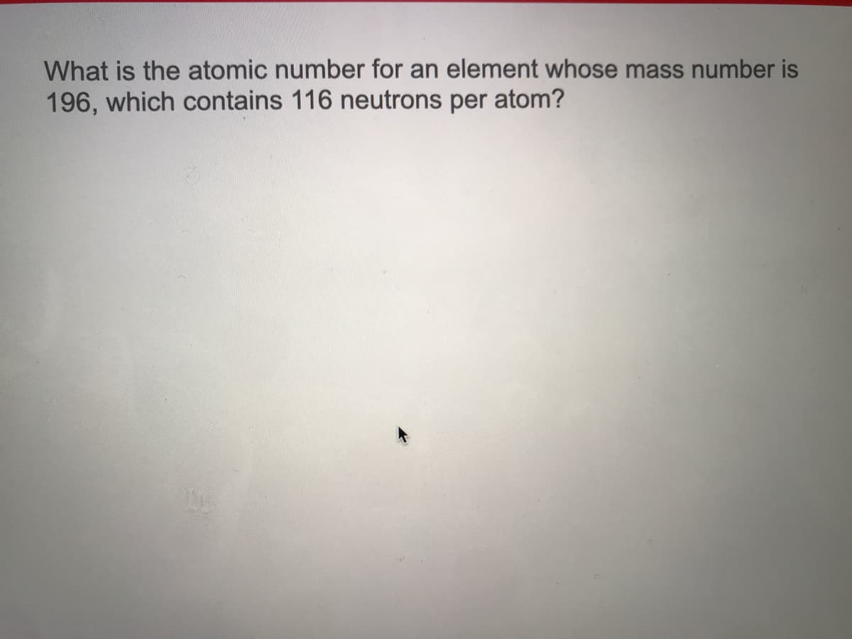 What is the atomic number for an element whose mass number is
196, which contains 116 neutrons per atom?
