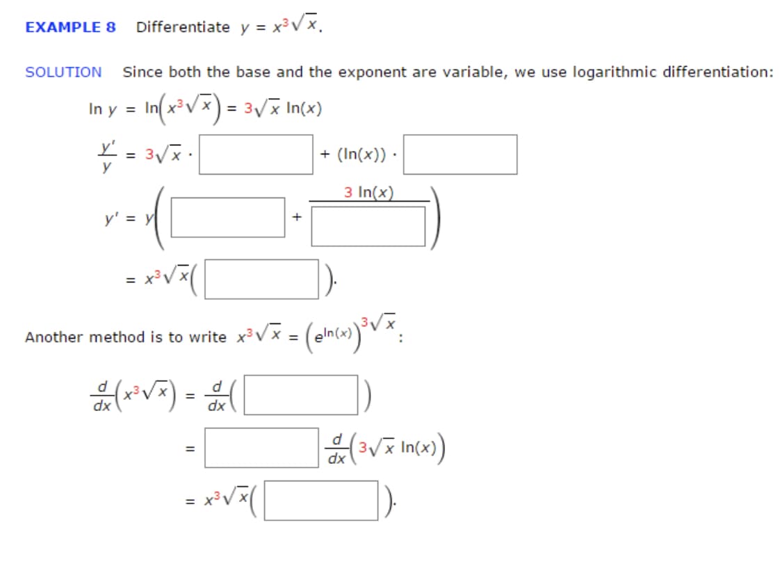 Differentiate y = x³Vx.
EXAMPLE 8
SOLUTION
Since both the base and the exponent are variable, we use logarithmic differentiation:
In y = In x³V
= 3Vx In(x)
+ (In(x)) ·
y
3 In(x)
rod
y' = y
%3D
Another method is to write x³Vx =
x3 v
dx
dx
%3D
