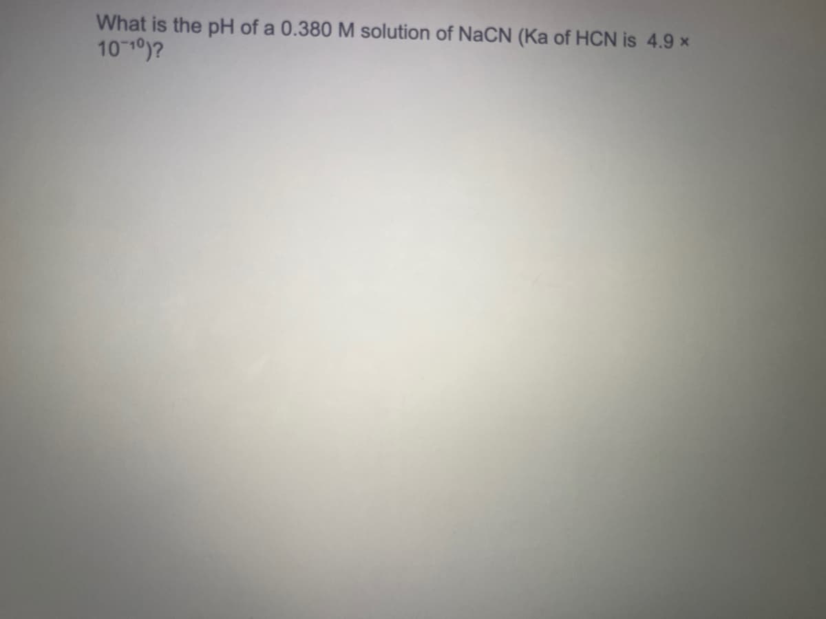 What is the pH of a 0.380 M solution of NaCN (Ka of HCN is 4.9 x
10 10)?
