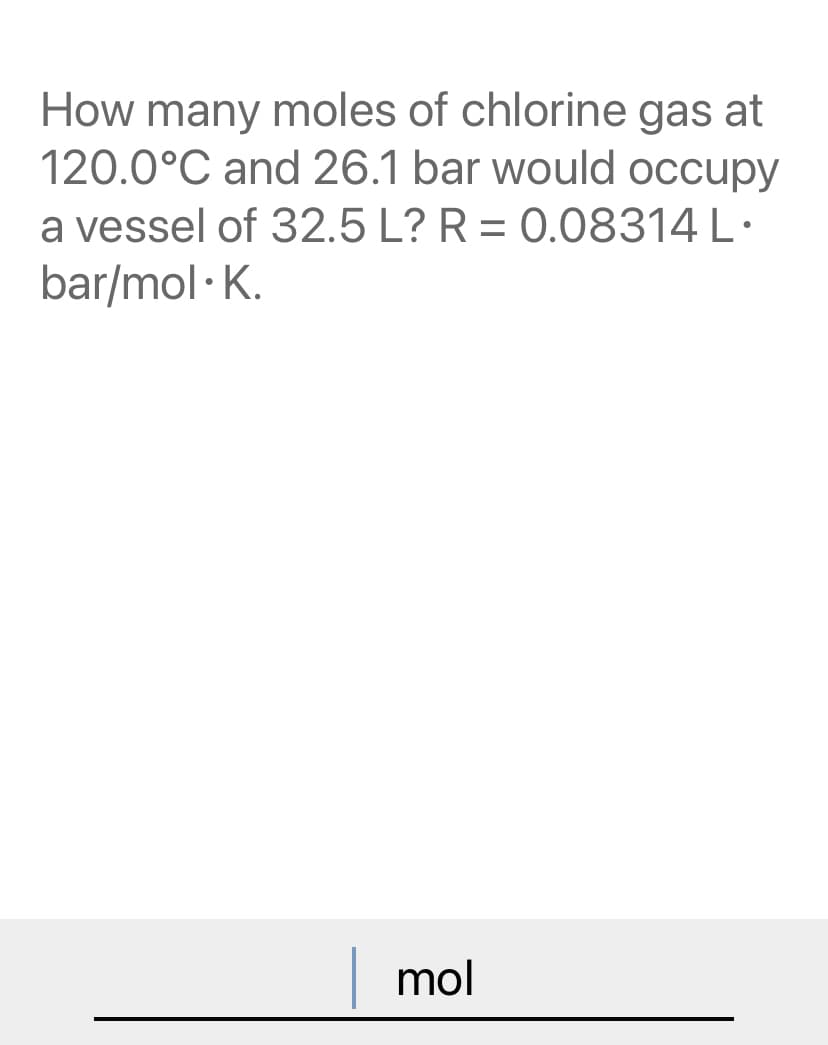 How many moles of chlorine gas at
120.0°C and 26.1 bar would occupy
a vessel of 32.5 L? R = 0.08314 L·
bar/mol · K.
%3D
mol
