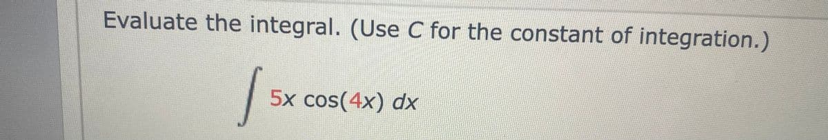 Evaluate the integral. (Use C for the constant of integration.)
5x cos(4x) dx
