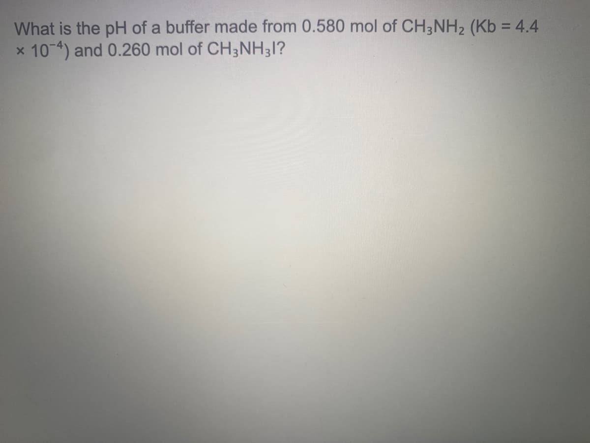 What is the pH of a buffer made from 0.580 mol of CH3NH2 (Kb = 4.4
x 10-4) and 0.260 mol of CH3NH31?
