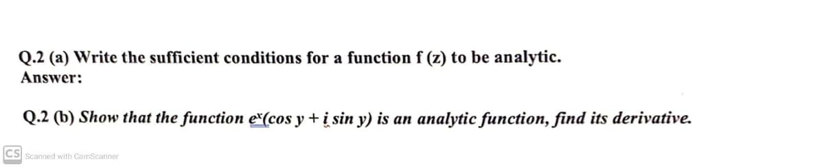 Q.2 (a) Write the sufficient conditions for a function f (z) to be analytic.
Answer:
Q.2 (b) Show that the function e"(cos y + į sin y) is an analytic function, find its derivative.
CS Scanned with CamScanner
