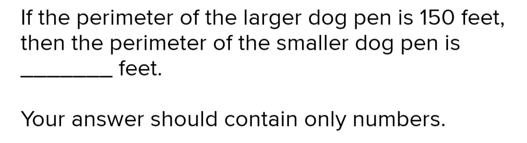 If the perimeter of the larger dog pen is 150 feet,
then the perimeter of the smaller dog pen is
feet.
Your answer should contain only numbers.
