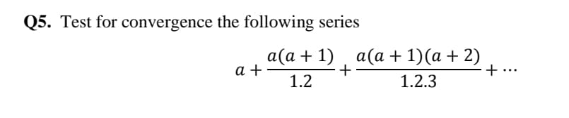 Q5. Test for convergence the following series
a(а + 1) , а(а + 1)(а + 2)
+
а +
+.
1.2
1.2.3
