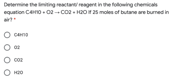 Determine the limiting reactant/ reagent in the following chemicals
equation C4H10 + 02 → CO2 + H2O If 25 moles of butane are burned in
air? *
C4H10
02
CO2
H20

