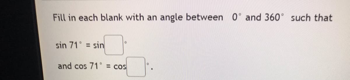 Fill in each blank with an angle between 0 and 360° such that
sin 71° = sin
and cos 71° = cos