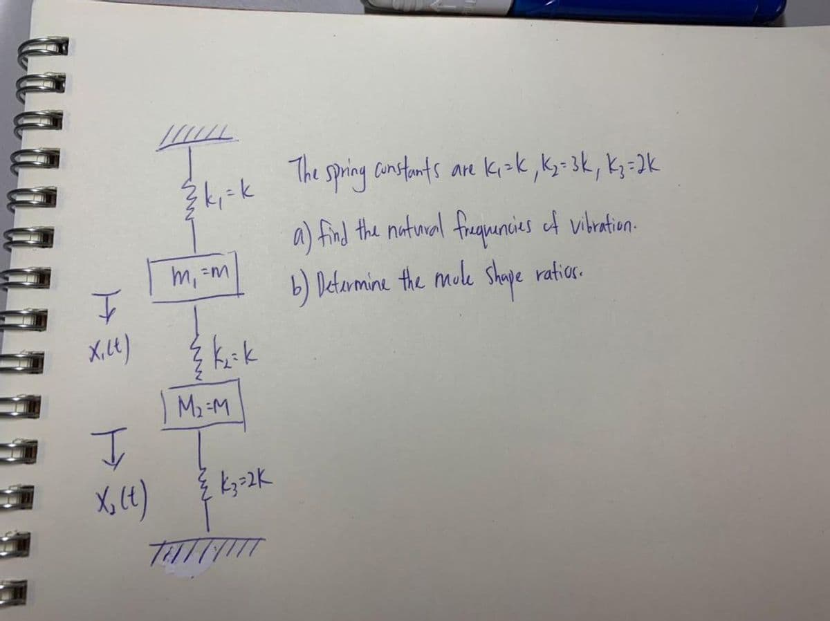 x.lt)
I
X₂ (t)
www.
²k₁ = k
m₁ =m
į k₂ck
M₂=M
k3=2K
TITT
The spring constants are K₁=k, K₂= 3k, K₂=2k
a) find the natural frequencies of vibration.
b) Determine the mule shape ratios.