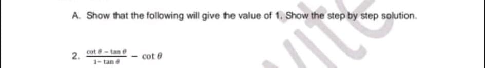 A. Show that the following will give the value of 1. Show the step by step solution.
cot 8-tan e
2.
cot 0
1- tan
