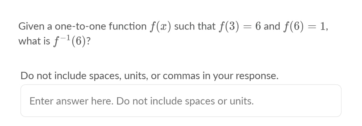 Given a one-to-one function f(x) such that f(3) = 6 and f(6) = 1,
what is f-(6)?
Do not include spaces, units, or commas in your response.
Enter answer here. Do not include spaces or units.
