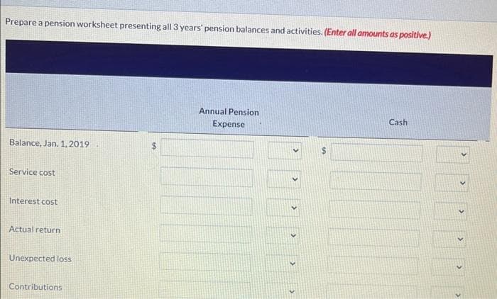 Pharoah Company adopts acceptable accounting for its defined benefit pension plan on January 1, 2019, with the following beginning
balances: plan assets $199,200; projected benefit obligation $248,000. Other data relating to 3 years' operation of the plan are as
follows.
Annual service cost
Settlement rate and expected rate of return
Actual return on plan assets
Annual funding (contributions)
Benefits paid
Prior service cost (plan amended, 1/1/20)
Amortization of prior service cost
Change in actuarial assumptions establishes
a December 31, 2021, projected benefit obligation of:
2019
$16,200
10 %
18,200
16,200
13,700
2020
$19,000
10 %
21,990
40,200
16,100
161,100
54,000
2021
$26,200
10 %
23,900
48,300
20,700
42,300
511,800