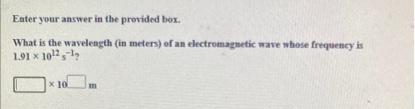 Enter your answer in the provided box.
What is the wavelength (in meters) of an electromagnetic wave whose frequency is
1.91 x 102,1
x 10m
