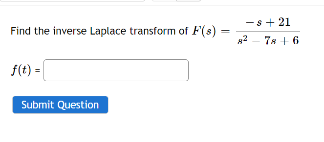 -s + 21
Find the inverse Laplace transform of F(s)
s2 – 7s + 6
-
f(t) =
Submit Question
