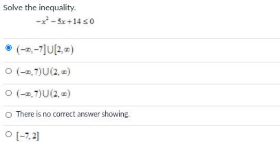 Solve the inequality.
-x - 5x +14 s0
• (-2,-7]U[2, «)
O (-2,7)U(2, )
O (-2,7)U(2, ¤)
O There is no correct answer showing.
O (-7,2]
