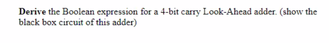 Derive the Boolean expression for a 4-bit carry Look-Ahead adder. (show the
black box circuit of this adder)
