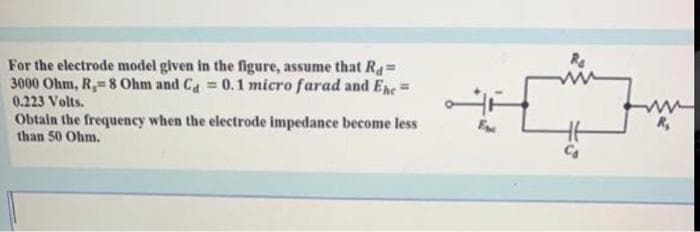 For the electrode model given in the figure, assume that Ra=
3000 Ohm, R, 8 Ohm and Ca 0.1 micro farad and Ene=
0.223 Volts.
Obtaln the frequency when the electrode impedance become less
than 50 Ohm.
