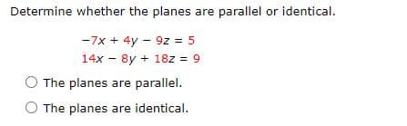 Determine whether the planes are parallel or identical.
-7x + 4y – 9z = 5
14x - 8y + 18z = 9
The planes are parallel.
O The planes are identical.
