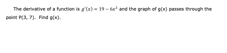 The derivative of a function is g'(x) = 19 – 6x² and the graph of g(x) passes through the
point P(3, 7). Find g(x).
