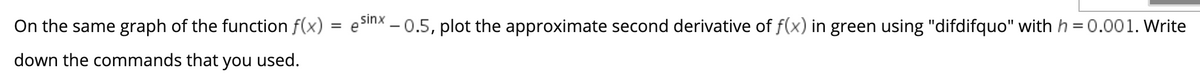 sinx
On the same graph of the function f(x)
e – 0.5, plot the approximate second derivative of f(x) in green using "difdifquo" with h = 0.001. Write
=
%3|
down the commands that you used.

