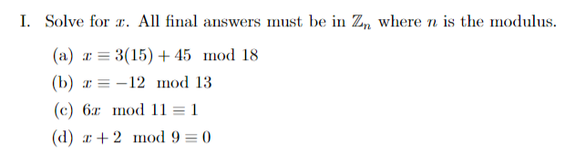 I. Solve for r. All final answers must be in Z, where n is the modulus.
(a) a = 3(15) + 45 mod 18
(b) ж 3— 12 mod 13
(c) 6x mod 11 = 1
(а) ж +2 mоd 9 3D 0
