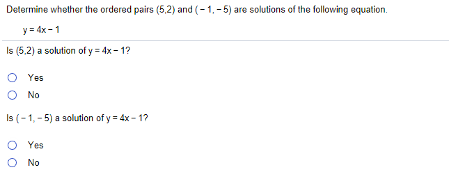 Determine whether the ordered pairs (5,2) and (- 1, - 5) are solutions of the following equation.
y = 4x - 1
Is (5,2) a solution of y = 4x - 1?
O Yes
O No
Is (-1, - 5) a solution of y = 4x - 1?
O Yes
O No
