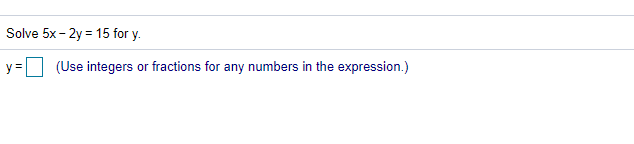 Solve 5x - 2y = 15 for y.
y =
(Use integers or fractions for any numbers in the expression.)
