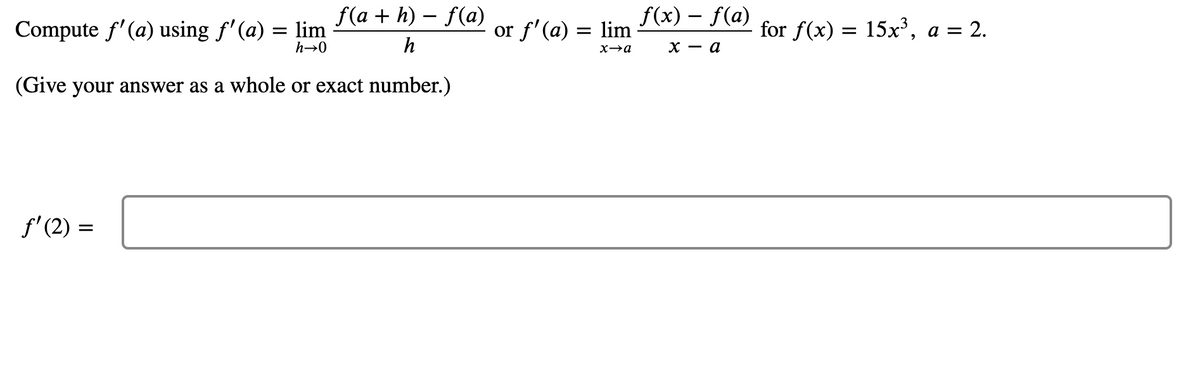 f(a + h) – f(a)
f(x) – f(a)
Compute f'(a) using f'(a) = lim
or f'(a) = lim
for f(x) = 15x³, a = 2.
h→0
h
х — а
(Give your answer as a whole or exact number.)
f'(2) =
