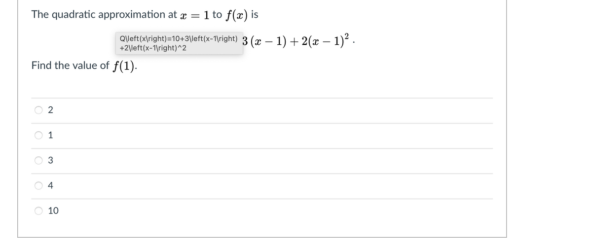 The quadratic approximation at r = 1 to f(x) is
Q\left(x\right)=10+3\left(x-1\right) 3 (x – 1) + 2(x – 1)´.
+2\left(x-1\right)^2
Find the value of f(1).
4
10
