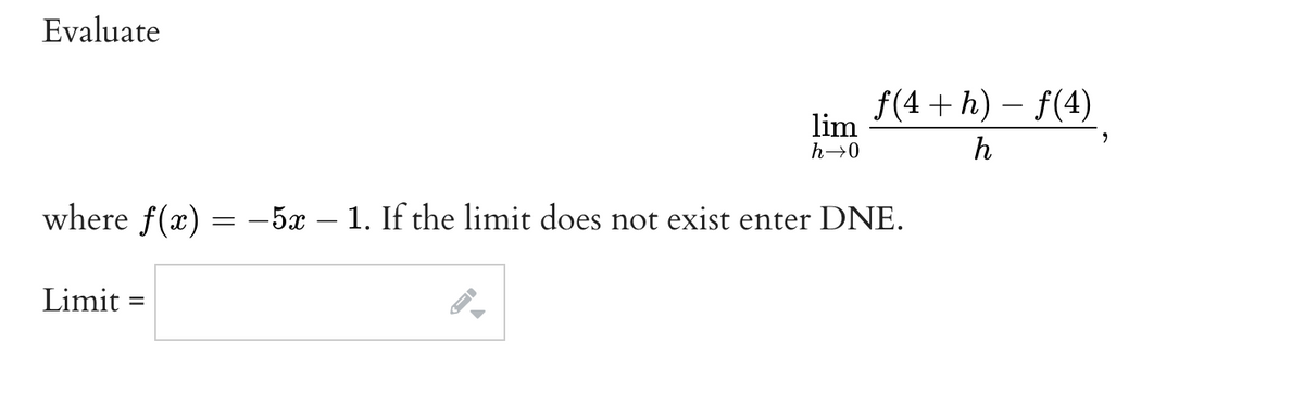 Evaluate
f(4 + h) – f(4)
lim
h->0
h
where f(x) = -5x – 1. If the limit does not exist enter DNE.
Limit
