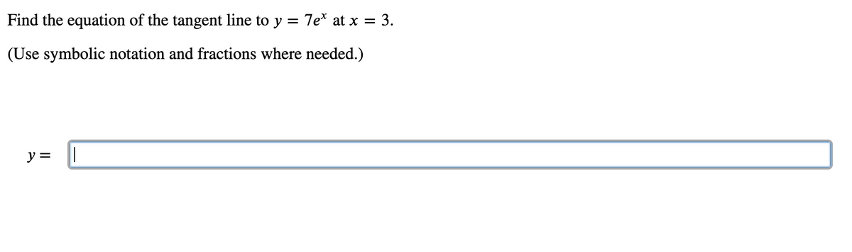 Find the equation of the tangent line to y = 7e* at x = 3.
%3D
(Use symbolic notation and fractions where needed.)
y =
