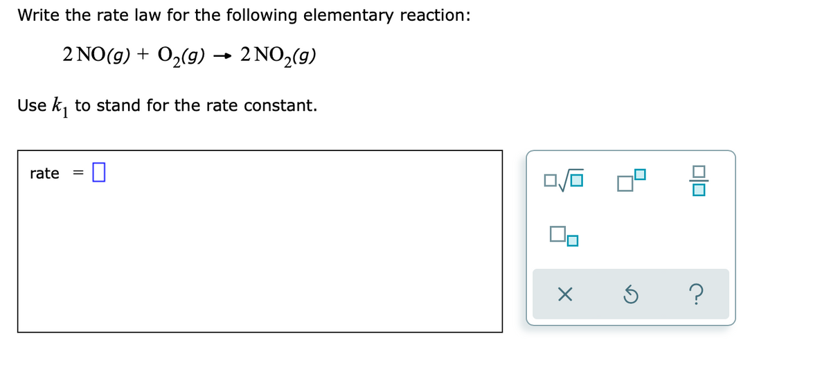 Write the rate law for the following elementary reaction:
2 NO(g) + O2(g) → 2 NO2(9)
Use k, to stand for the rate constant.
rate
