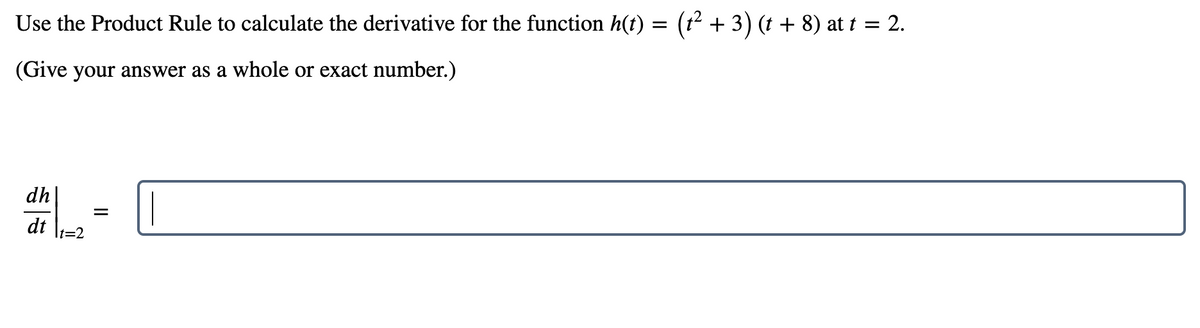 Use the Product Rule to calculate the derivative for the function h(t) = (t² + 3) (t + 8) at t = 2.
(Give your answer as a whole or exact number.)
dh
dt
t=2

