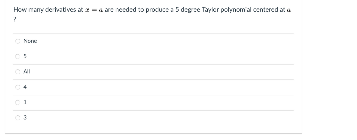How many derivatives at x = a are needed to produce a 5 degree Taylor polynomial centered at a
None
All
4
1

