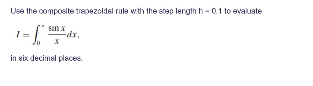 Use the composite trapezoidal rule with the step length h = 0.1 to evaluate
sin x
-dx,
1 =
in six decimal places.
