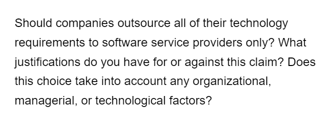 Should companies outsource all of their technology
requirements to software service providers only? What
justifications do you have for or against this claim? Does
this choice take into account any organizational,
managerial, or technological factors?