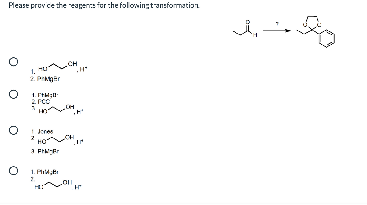Please provide the reagents for the following transformation.
?
H.
HO
HO
H*
1.
2. PhMgBr
1. PhMgBr
2. РС
3.
HO
OH
H+
1. Jones
2.
НО
OH
H+
3. PhMgBr
1. PhMgBr
2.
HO
Но
H*
