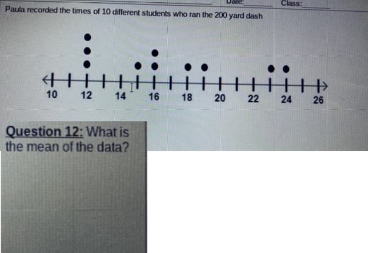 Class:
Paula recorded the times of 10 different students who ran the 200 yard dash
10
12
14
16 18
20
22
24
26
Question 12: What is
the mean of the data?
