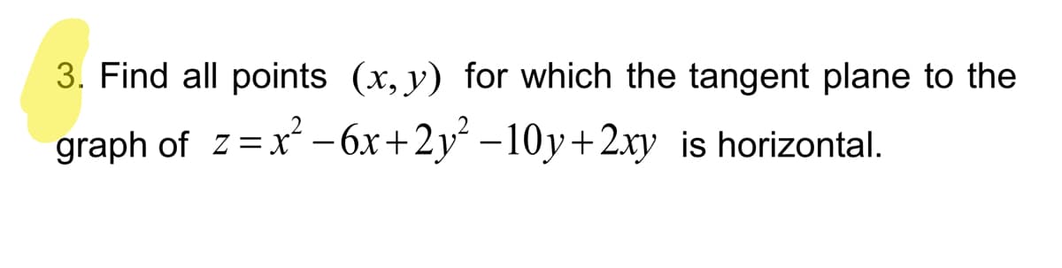 3. Find all points (x, y) for which the tangent plane to the
graph of z=x² - 6x+2y² −10y+2xy is horizontal.