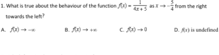 1. What is true about the behaviour of the function f(x)
as x →- from the right
4x+:
towards the left?
A. f(x) → -0
B. fx) → +
C. Ax) →0
D. fx) is undefined
