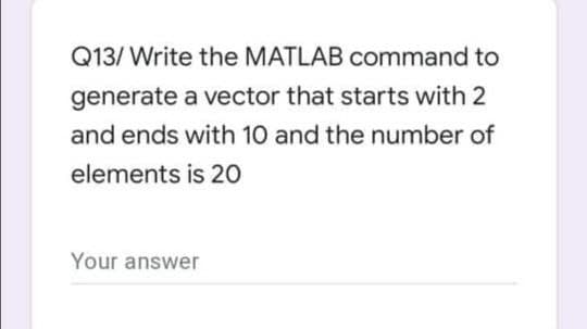Q13/ Write the MATLAB command to
generate a vector that starts with 2
and ends with 10 and the number of
elements is 20
Your answer
