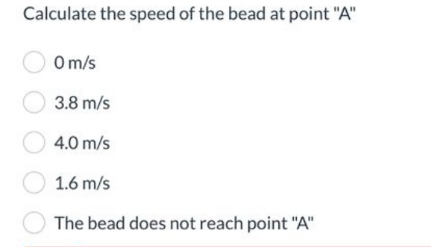 Calculate the speed of the bead at point "A"
0m/s
3.8 m/s
4.0 m/s
1.6 m/s
The bead does not reach point "A"