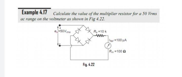 Example 4.17 Calculate the value of the multiplier resistor for a 50 Vrms
ac range on the voltmeter as shown in Fig 4.22.
50Vms
R, =10 k
ww-
ed 100 HA
Rm =100 2
Fig. 4.22
