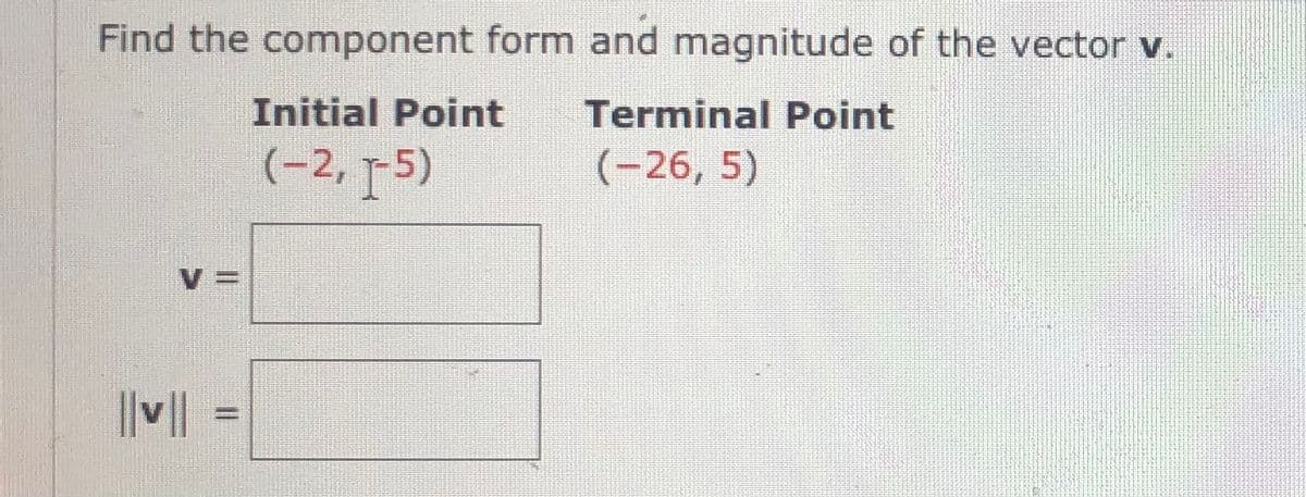 Find the component form and magnitude of the vector v.
Initial Point
Terminal Point
(-2, 5)
(-26, 5)
% D
%3D
