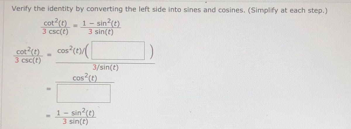Verify the identity by converting the left side into sines and cosines. (Simplify at each step.)
cot2(t) = 1-
– sin?(t)
3 csc(t)
3 sin(t)
cot?(e) - cos (e(
cos?(t)/(
COS
%3D
3 csc(t)
3/sin(t)
cos2(t)
1- sin2(t)
3 sin(t)
