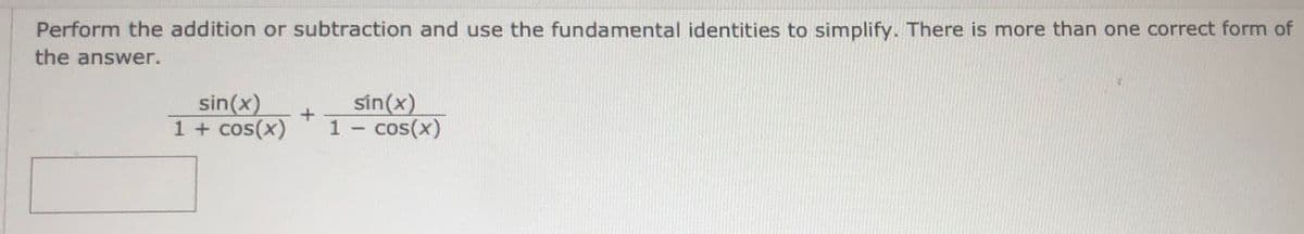 Perform the addition or subtraction and use the fundamental identities to simplify. There is more than one correct form of
the answer.
sin(x)
1 + cos(x)
sin(x)
1 - cos(x)
