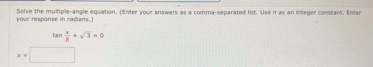 Solve the multiple-angle equation. (Enter your answers as a comma-separated list. Usen as an integer constant. Enter
your response in radians.)
tan
8.
+ V3 = 0
X =
