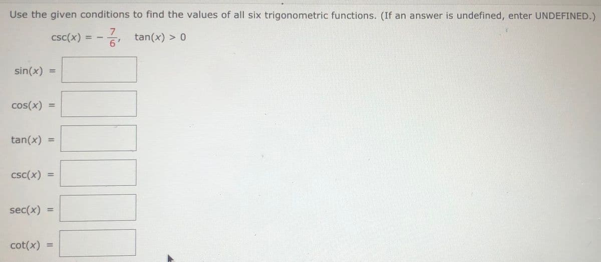 Use the given conditions to find the values of all six trigonometric functions. (If an answer is undefined, enter UNDEFINED.)
7
csc(x) :
i tan(x) > 0
6'
sin(x)
cos(x)
%3D
tan(x)
%3D
csc(x)
%3D
sec(x)
cot(x)
%3D
