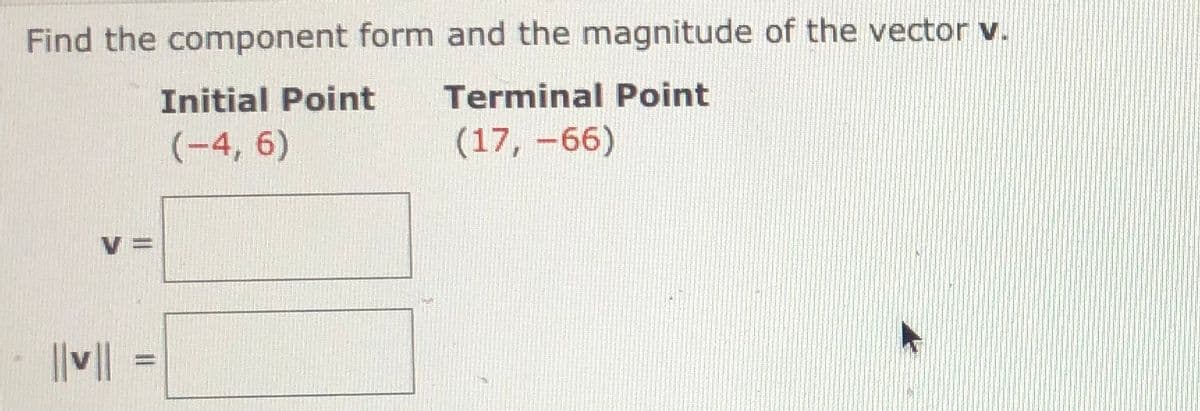 Find the component form and the magnitude of the vector v.
Initial Point
Terminal Point
(-4, 6)
(17, -66)
V =
|||
